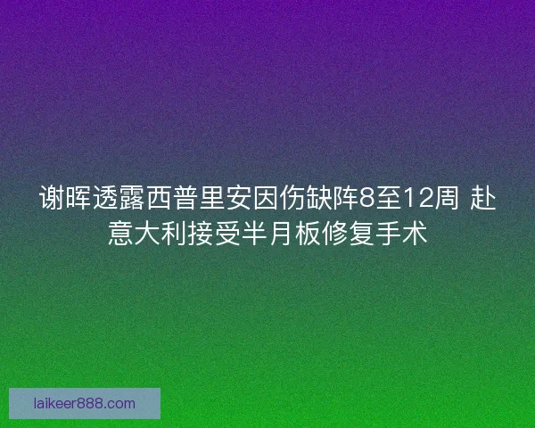 谢晖透露西普里安因伤缺阵8至12周 赴意大利接受半月板修复手术