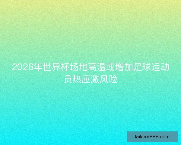 2026年世界杯场地高温或增加足球运动员热应激风险