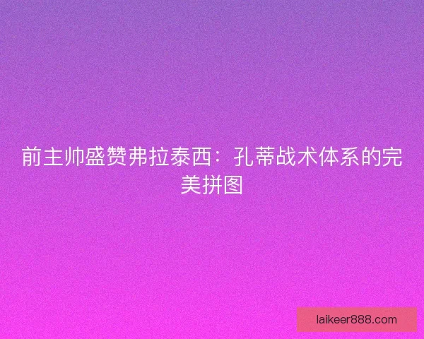 前主帅盛赞弗拉泰西：孔蒂战术体系的完美拼图