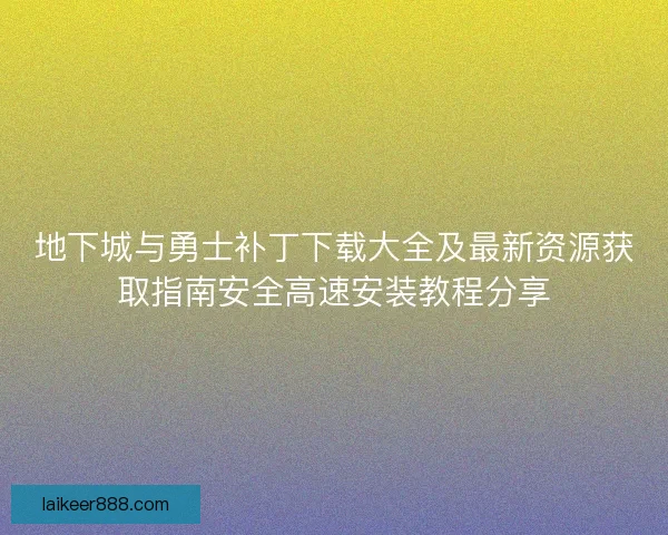地下城与勇士补丁下载大全及最新资源获取指南安全高速安装教程分享