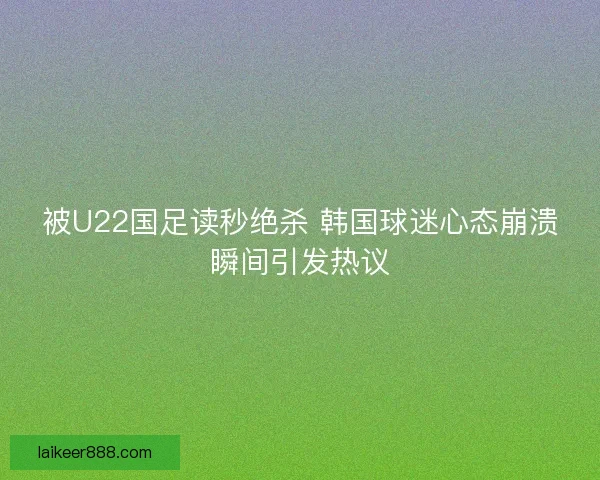 被U22国足读秒绝杀 韩国球迷心态崩溃瞬间引发热议