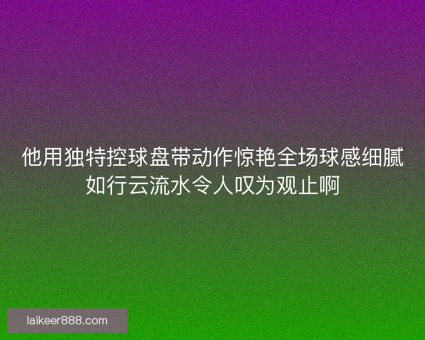 他用独特控球盘带动作惊艳全场球感细腻如行云流水令人叹为观止啊