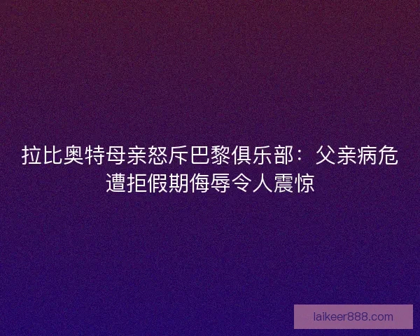 拉比奥特母亲怒斥巴黎俱乐部：父亲病危遭拒假期侮辱令人震惊