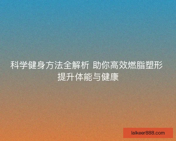 科学健身方法全解析 助你高效燃脂塑形 提升体能与健康