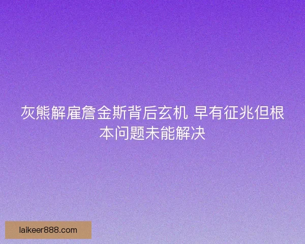 灰熊解雇詹金斯背后玄机 早有征兆但根本问题未能解决