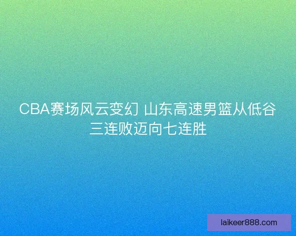 CBA赛场风云变幻 山东高速男篮从低谷三连败迈向七连胜