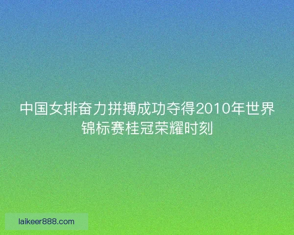 中国女排奋力拼搏成功夺得2010年世界锦标赛桂冠荣耀时刻